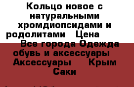 Кольцо новое с натуральными хромдиопсидами и родолитами › Цена ­ 18 800 - Все города Одежда, обувь и аксессуары » Аксессуары   . Крым,Саки